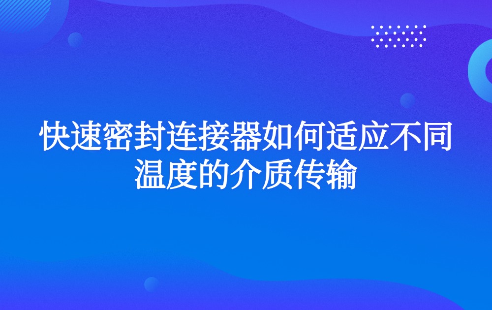 快速密封连接器如何适应不同温度的介质传输