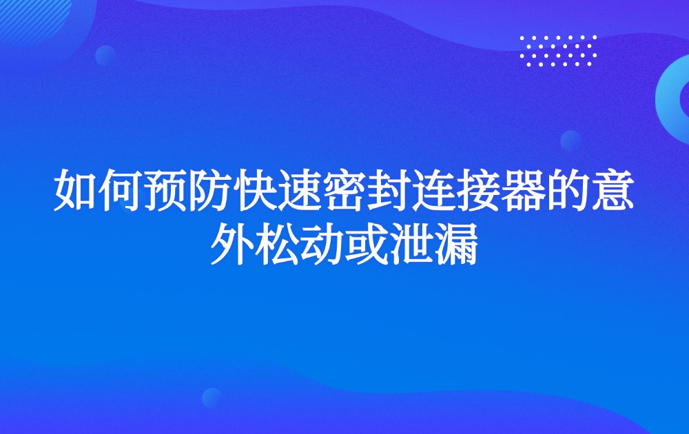 如何预防快速密封连接器的意外松动或泄漏