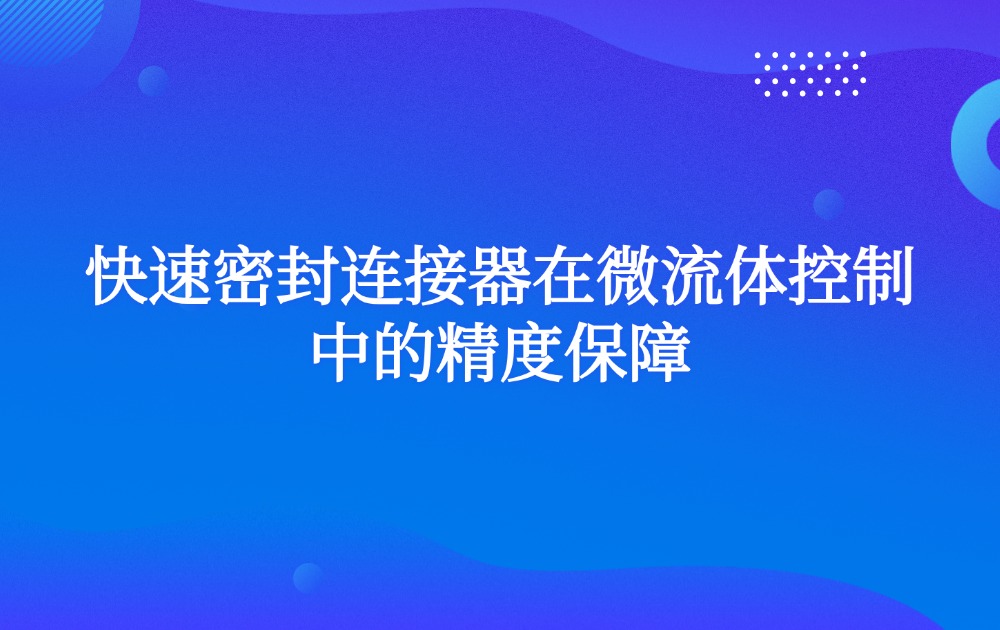 快速密封连接器在微流体控制中的精度保障