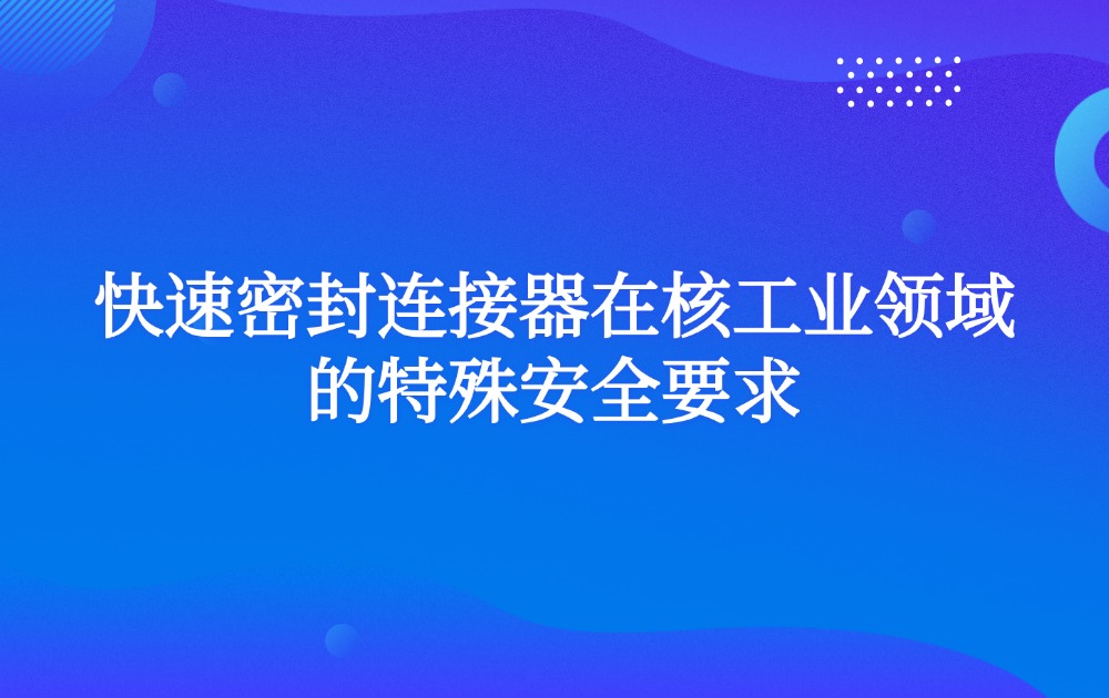 快速密封连接器在核工业领域的特殊安全要求