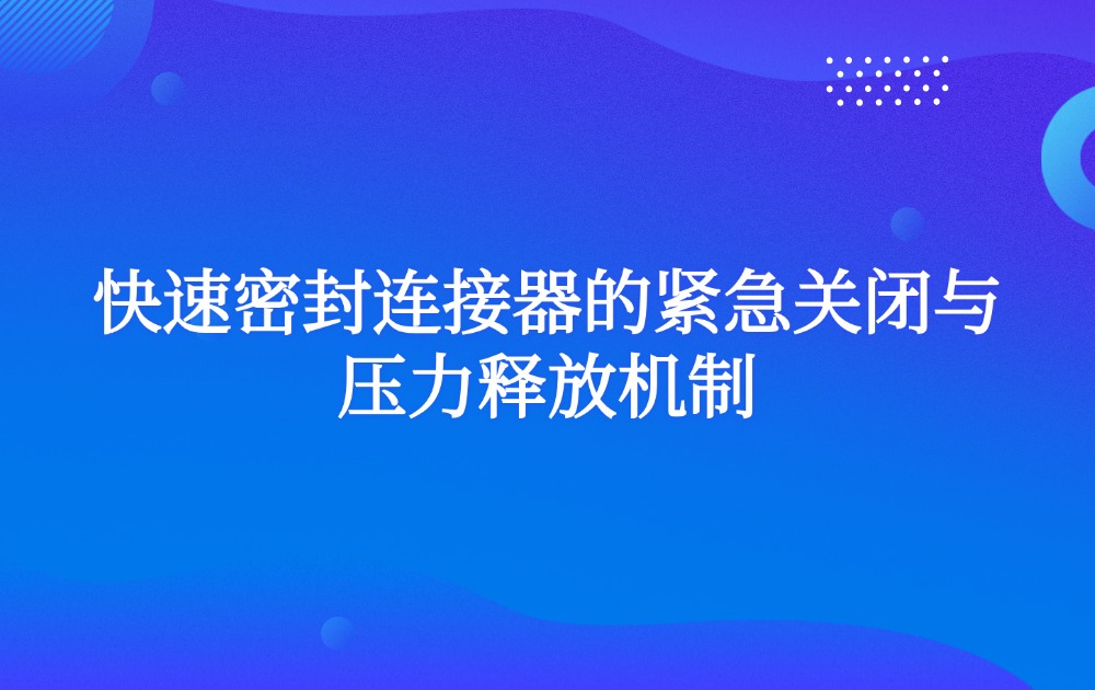 快速密封连接器的紧急关闭与压力释放机制