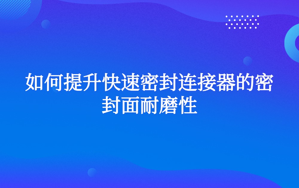 如何提升快速密封连接器的密封面耐磨性