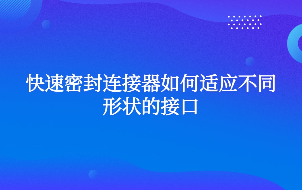 快速密封连接器如何适应不同形状的接口