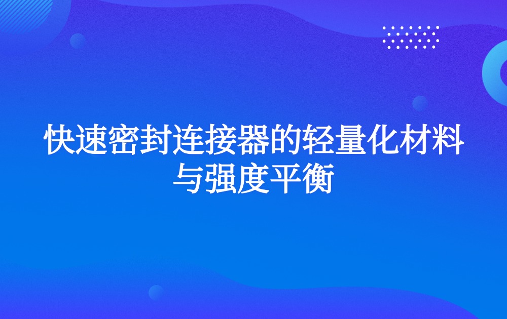 快速密封连接器的轻量化材料与强度平衡