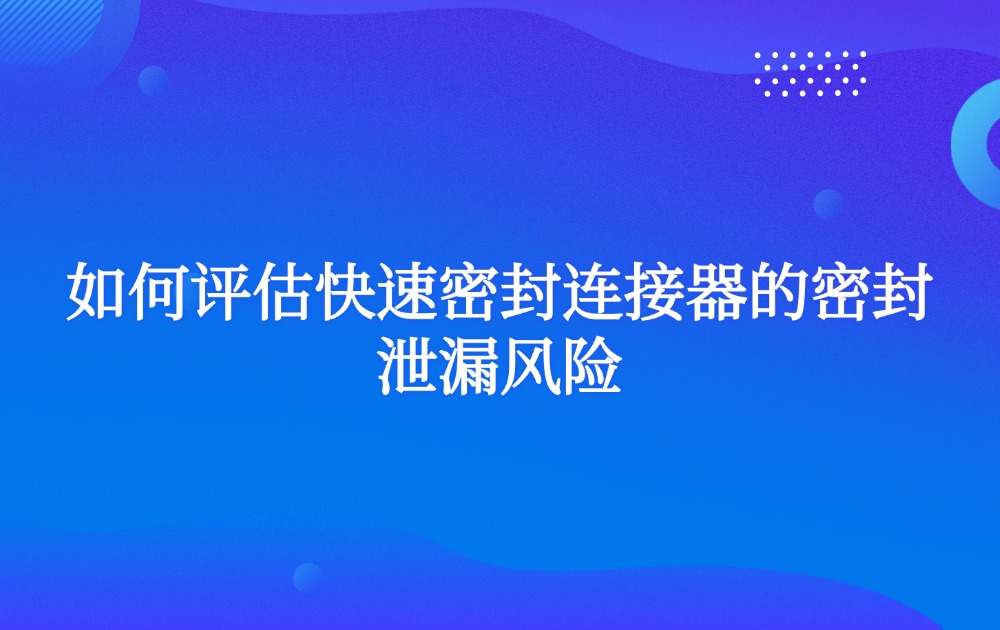 如何评估快速密封连接器的密封泄漏风险