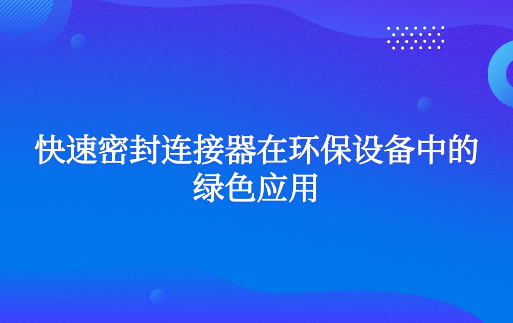 快速密封连接器在环保设备中的绿色应用