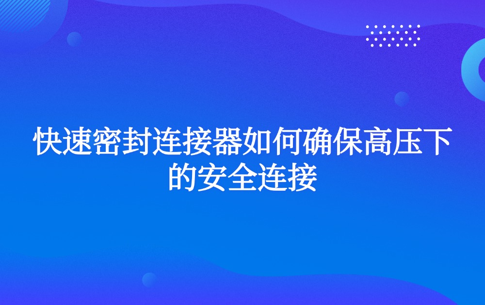 快速密封连接器如何确保高压下的安全连接