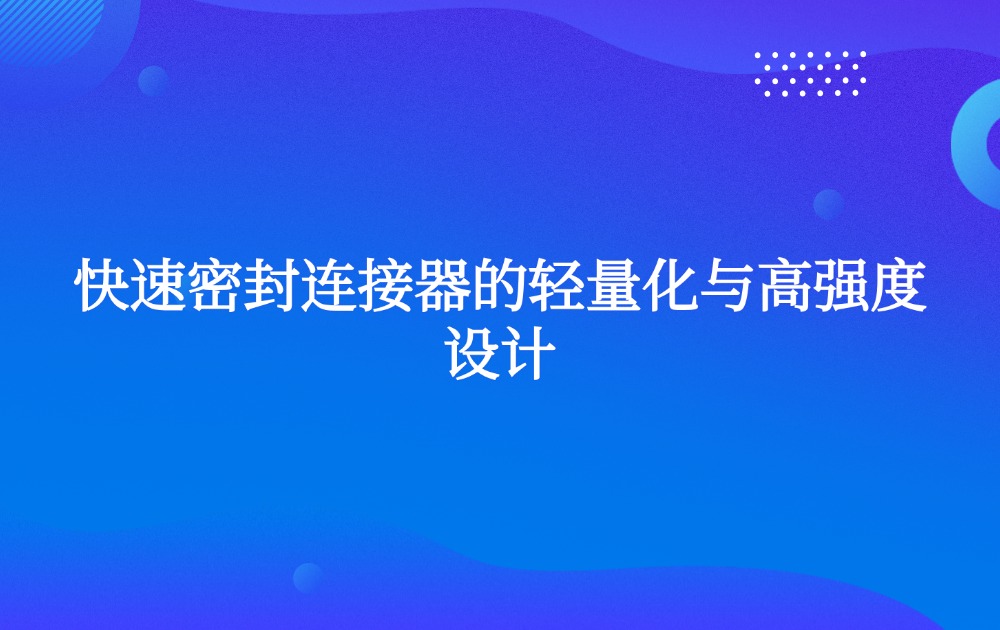 快速密封连接器的轻量化与高强度设计