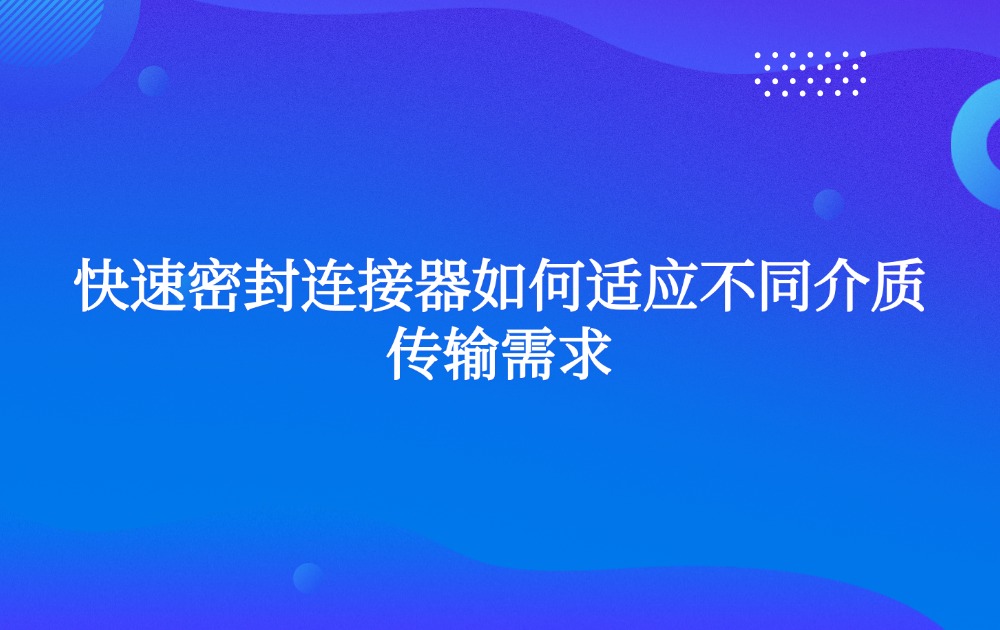 快速密封连接器如何适应不同介质传输需求