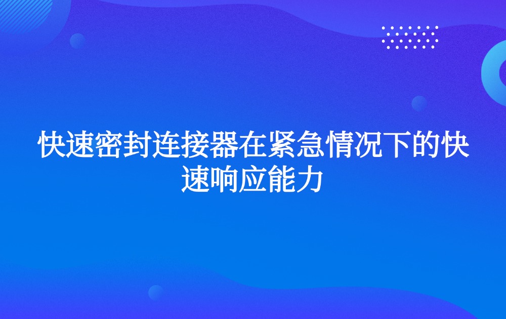 快速密封连接器在紧急情况下的快速响应能力