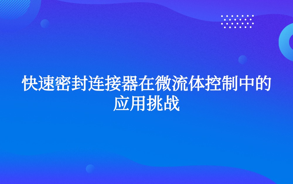 快速密封连接器在微流体控制中的应用挑战