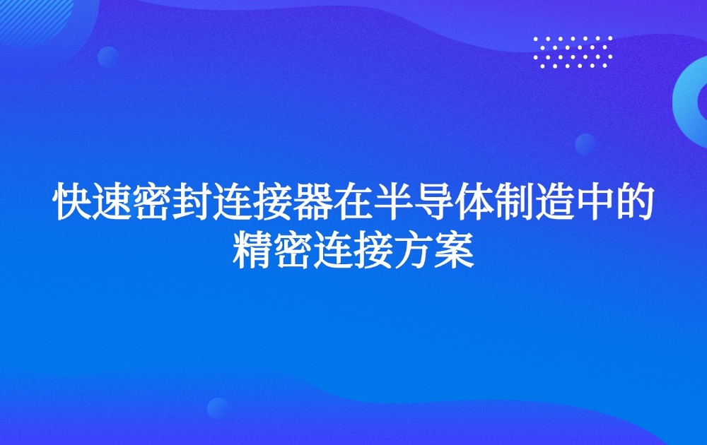 快速密封连接器在半导体制造中的精密连接方案