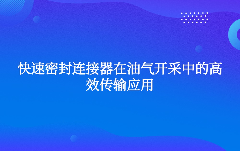 快速密封连接器在油气开采中的高效传输应用